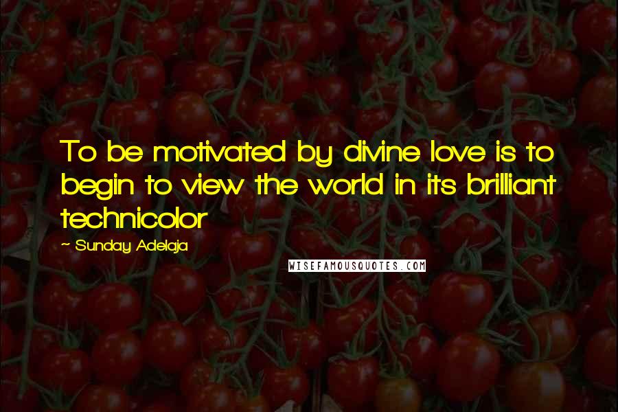 Sunday Adelaja Quotes: To be motivated by divine love is to begin to view the world in its brilliant technicolor