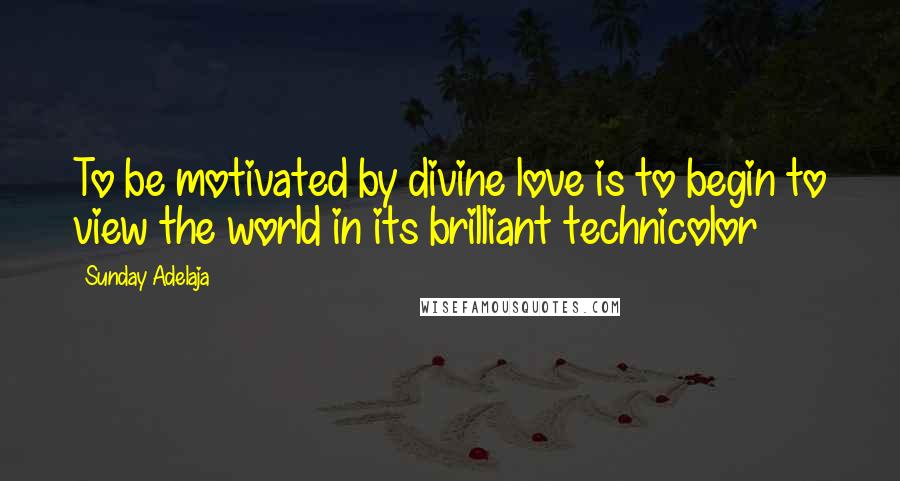 Sunday Adelaja Quotes: To be motivated by divine love is to begin to view the world in its brilliant technicolor