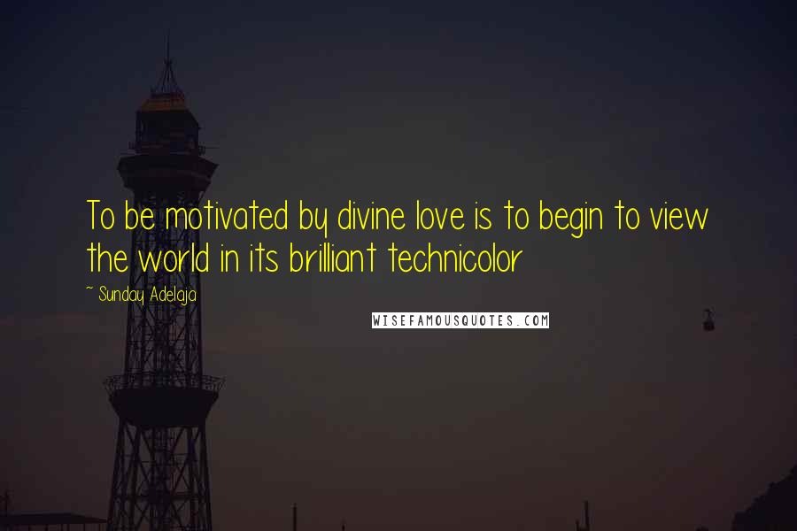 Sunday Adelaja Quotes: To be motivated by divine love is to begin to view the world in its brilliant technicolor