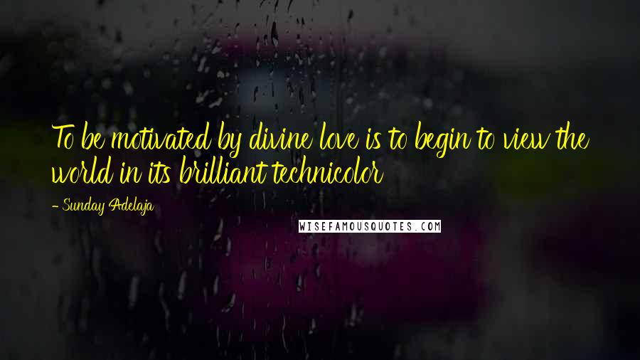 Sunday Adelaja Quotes: To be motivated by divine love is to begin to view the world in its brilliant technicolor