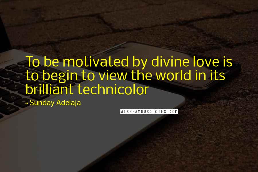 Sunday Adelaja Quotes: To be motivated by divine love is to begin to view the world in its brilliant technicolor