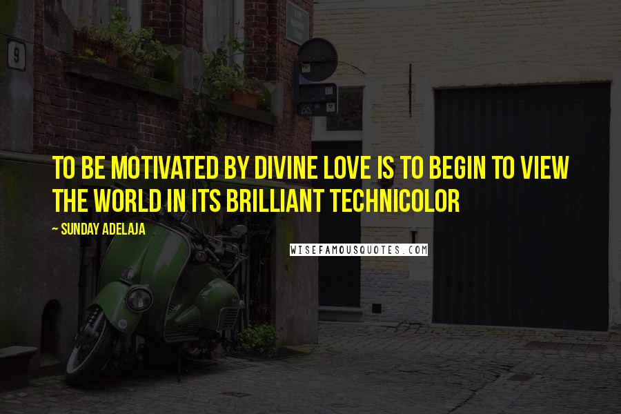 Sunday Adelaja Quotes: To be motivated by divine love is to begin to view the world in its brilliant technicolor