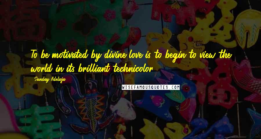 Sunday Adelaja Quotes: To be motivated by divine love is to begin to view the world in its brilliant technicolor