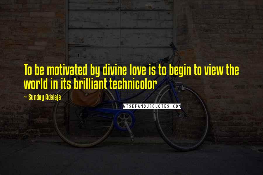 Sunday Adelaja Quotes: To be motivated by divine love is to begin to view the world in its brilliant technicolor