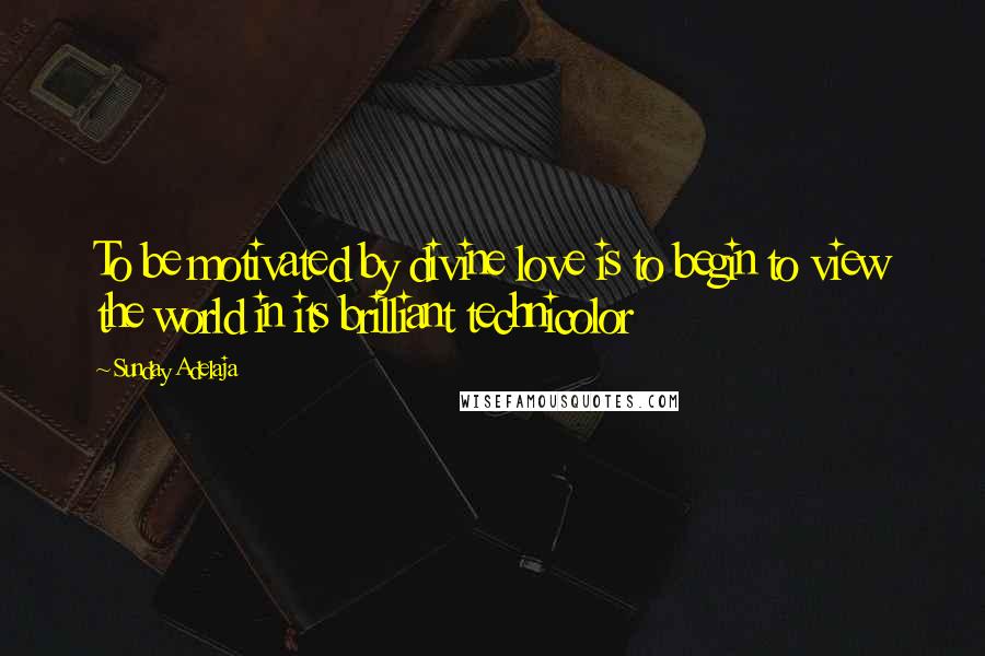 Sunday Adelaja Quotes: To be motivated by divine love is to begin to view the world in its brilliant technicolor