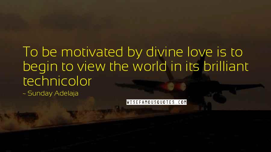 Sunday Adelaja Quotes: To be motivated by divine love is to begin to view the world in its brilliant technicolor
