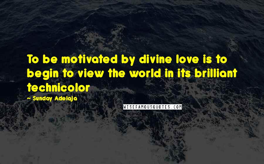 Sunday Adelaja Quotes: To be motivated by divine love is to begin to view the world in its brilliant technicolor