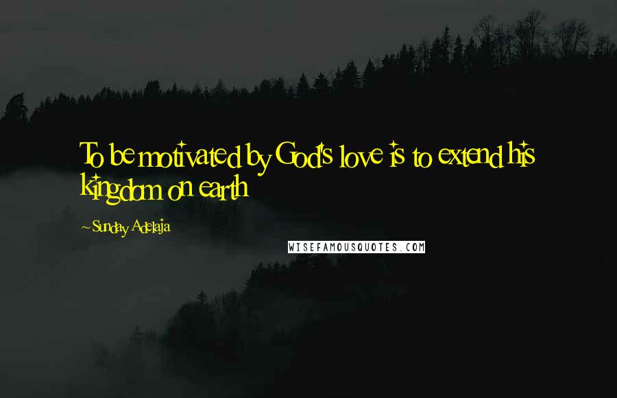 Sunday Adelaja Quotes: To be motivated by God's love is to extend his kingdom on earth