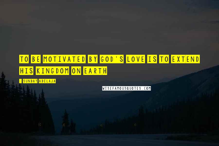 Sunday Adelaja Quotes: To be motivated by God's love is to extend his kingdom on earth