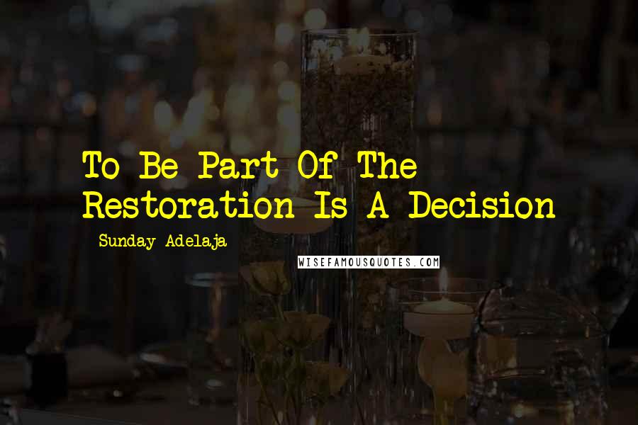 Sunday Adelaja Quotes: To Be Part Of The Restoration Is A Decision