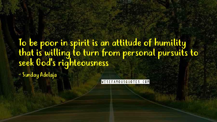 Sunday Adelaja Quotes: To be poor in spirit is an attitude of humility that is willing to turn from personal pursuits to seek God's righteousness