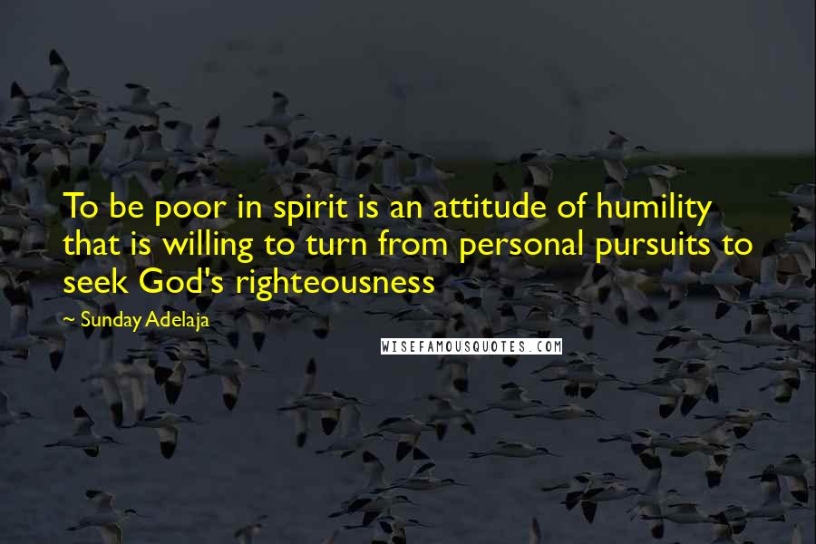 Sunday Adelaja Quotes: To be poor in spirit is an attitude of humility that is willing to turn from personal pursuits to seek God's righteousness