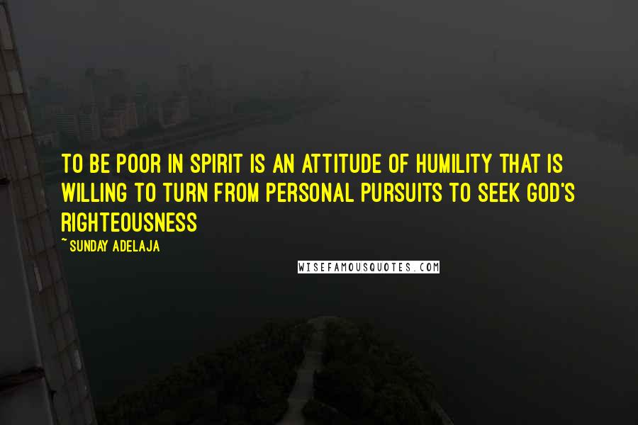 Sunday Adelaja Quotes: To be poor in spirit is an attitude of humility that is willing to turn from personal pursuits to seek God's righteousness