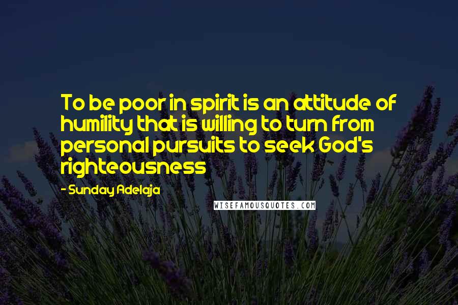 Sunday Adelaja Quotes: To be poor in spirit is an attitude of humility that is willing to turn from personal pursuits to seek God's righteousness