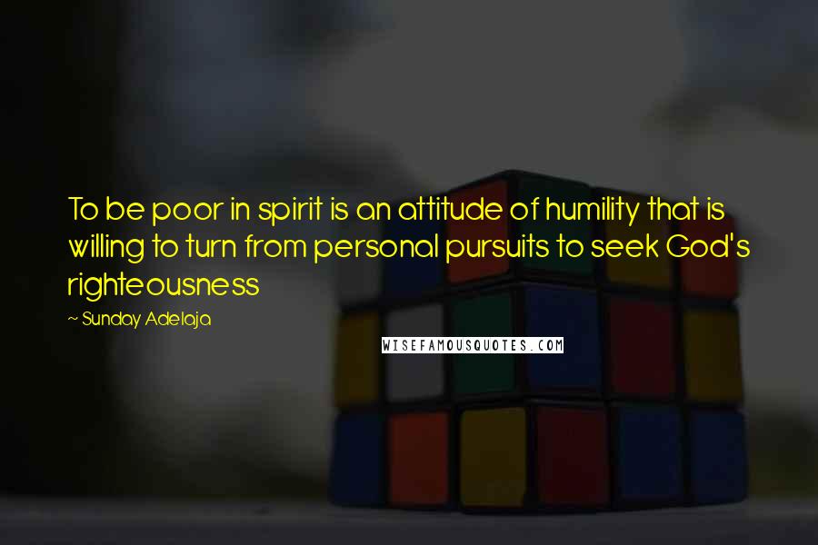 Sunday Adelaja Quotes: To be poor in spirit is an attitude of humility that is willing to turn from personal pursuits to seek God's righteousness