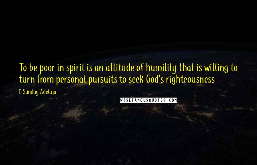 Sunday Adelaja Quotes: To be poor in spirit is an attitude of humility that is willing to turn from personal pursuits to seek God's righteousness