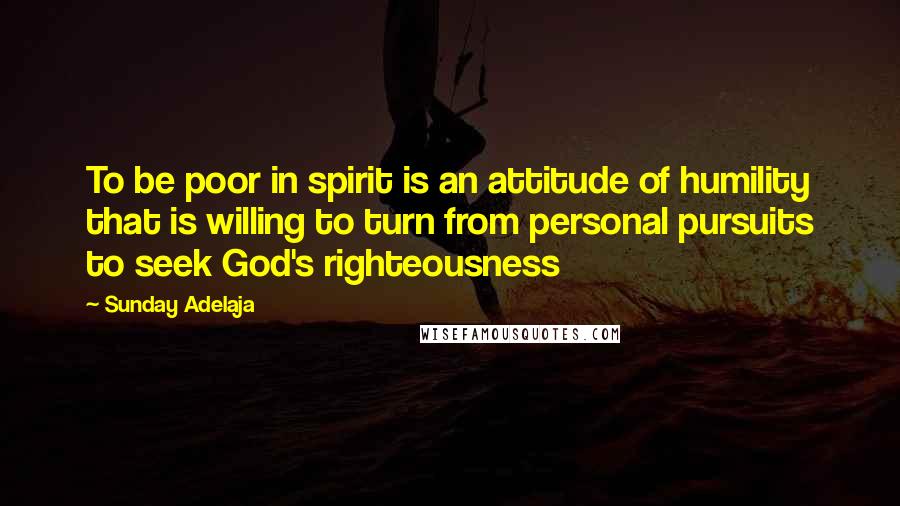 Sunday Adelaja Quotes: To be poor in spirit is an attitude of humility that is willing to turn from personal pursuits to seek God's righteousness