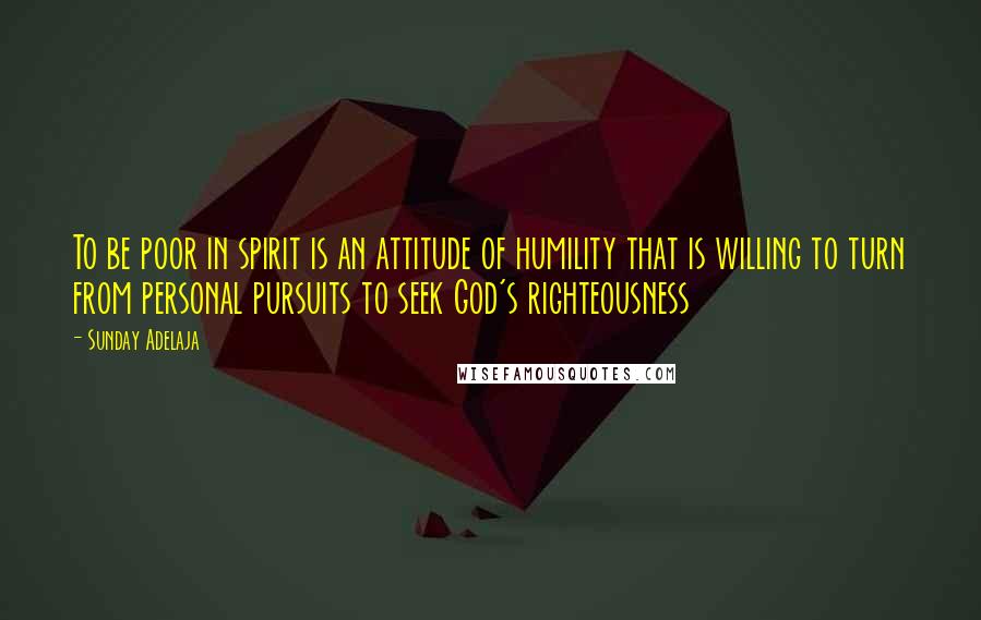 Sunday Adelaja Quotes: To be poor in spirit is an attitude of humility that is willing to turn from personal pursuits to seek God's righteousness