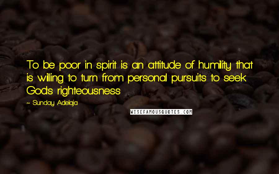 Sunday Adelaja Quotes: To be poor in spirit is an attitude of humility that is willing to turn from personal pursuits to seek God's righteousness