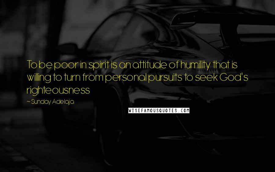 Sunday Adelaja Quotes: To be poor in spirit is an attitude of humility that is willing to turn from personal pursuits to seek God's righteousness