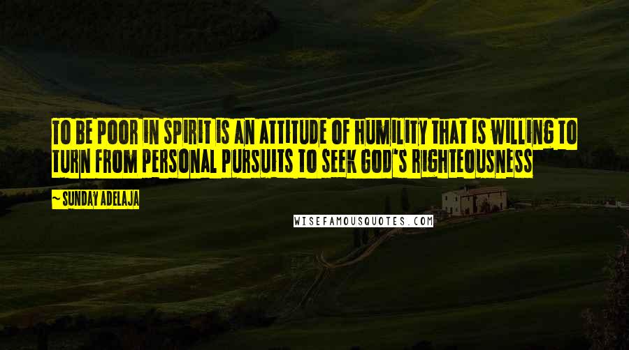 Sunday Adelaja Quotes: To be poor in spirit is an attitude of humility that is willing to turn from personal pursuits to seek God's righteousness