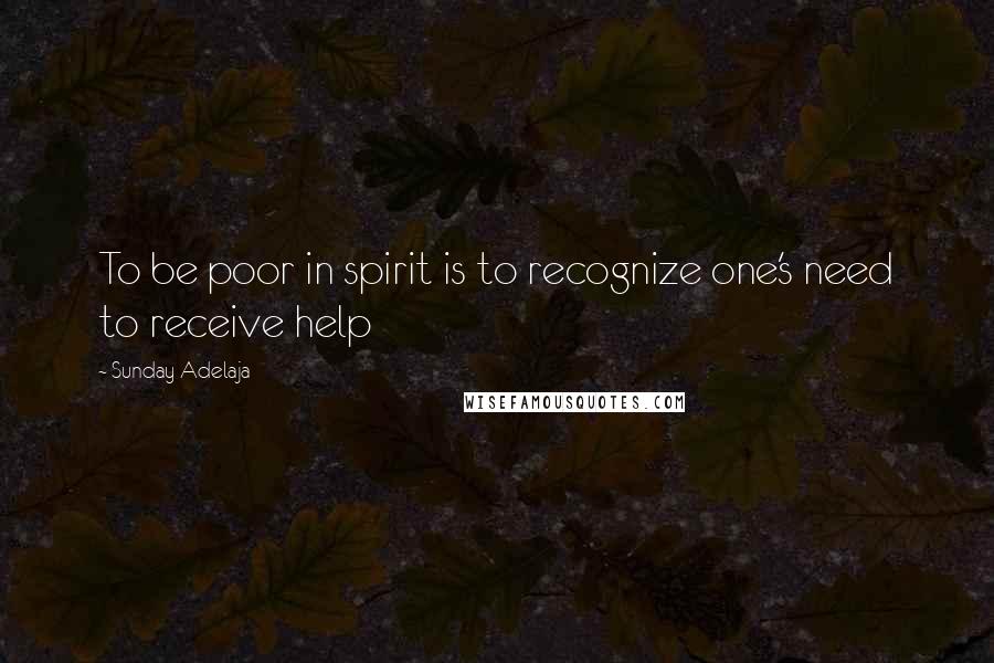 Sunday Adelaja Quotes: To be poor in spirit is to recognize one's need to receive help