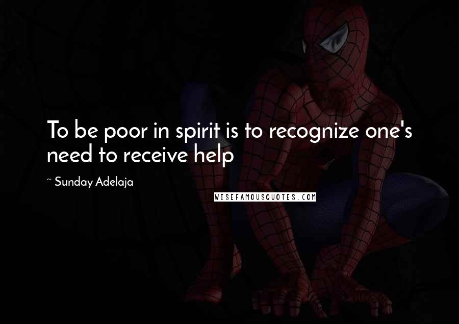 Sunday Adelaja Quotes: To be poor in spirit is to recognize one's need to receive help