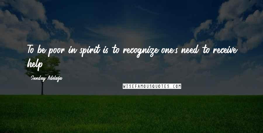 Sunday Adelaja Quotes: To be poor in spirit is to recognize one's need to receive help