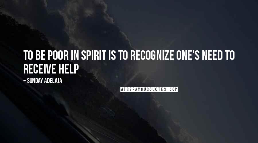 Sunday Adelaja Quotes: To be poor in spirit is to recognize one's need to receive help