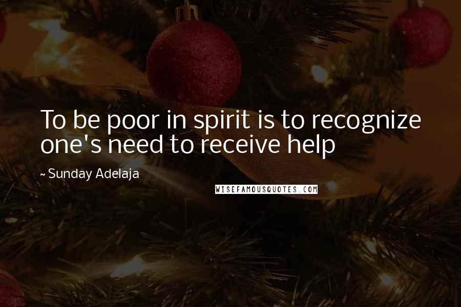 Sunday Adelaja Quotes: To be poor in spirit is to recognize one's need to receive help