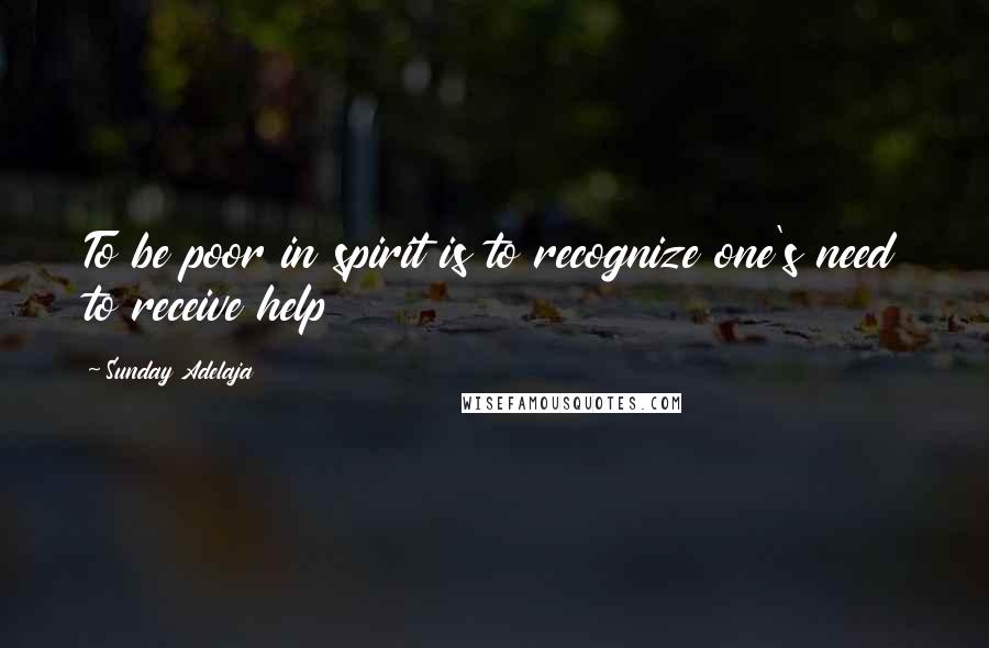 Sunday Adelaja Quotes: To be poor in spirit is to recognize one's need to receive help