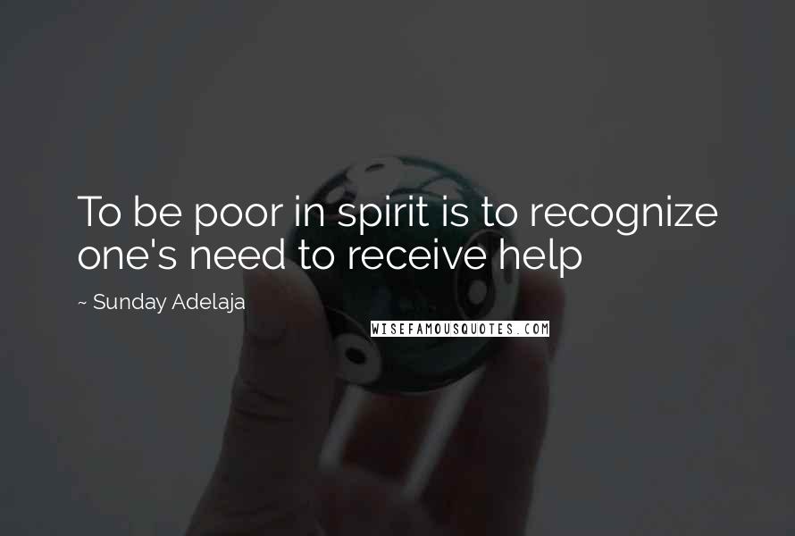 Sunday Adelaja Quotes: To be poor in spirit is to recognize one's need to receive help