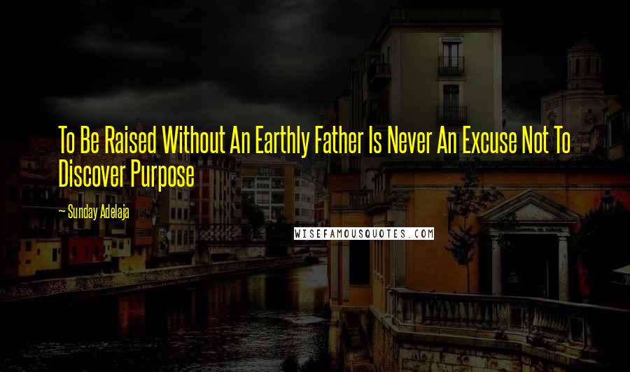 Sunday Adelaja Quotes: To Be Raised Without An Earthly Father Is Never An Excuse Not To Discover Purpose