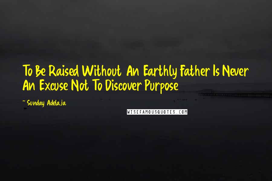 Sunday Adelaja Quotes: To Be Raised Without An Earthly Father Is Never An Excuse Not To Discover Purpose