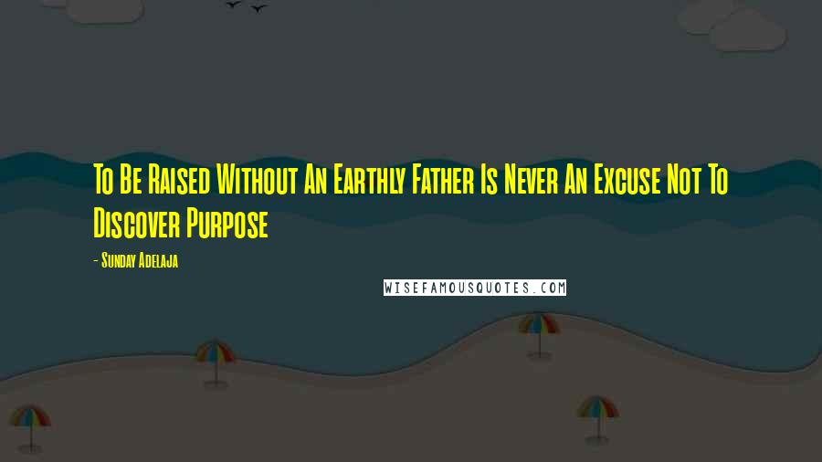 Sunday Adelaja Quotes: To Be Raised Without An Earthly Father Is Never An Excuse Not To Discover Purpose