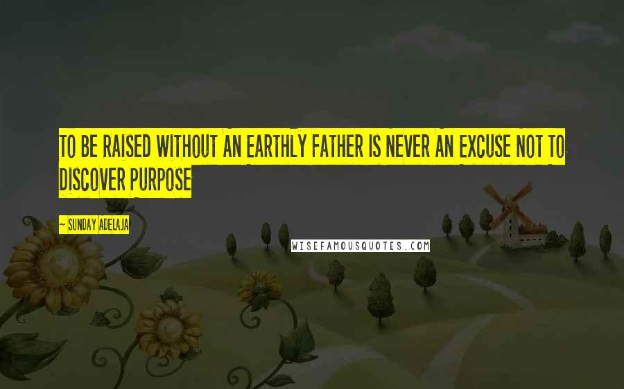 Sunday Adelaja Quotes: To Be Raised Without An Earthly Father Is Never An Excuse Not To Discover Purpose