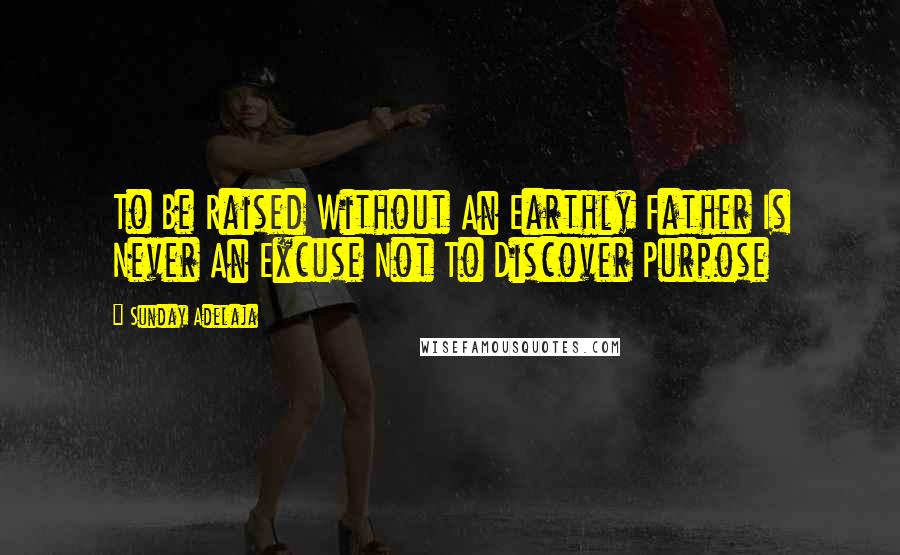 Sunday Adelaja Quotes: To Be Raised Without An Earthly Father Is Never An Excuse Not To Discover Purpose
