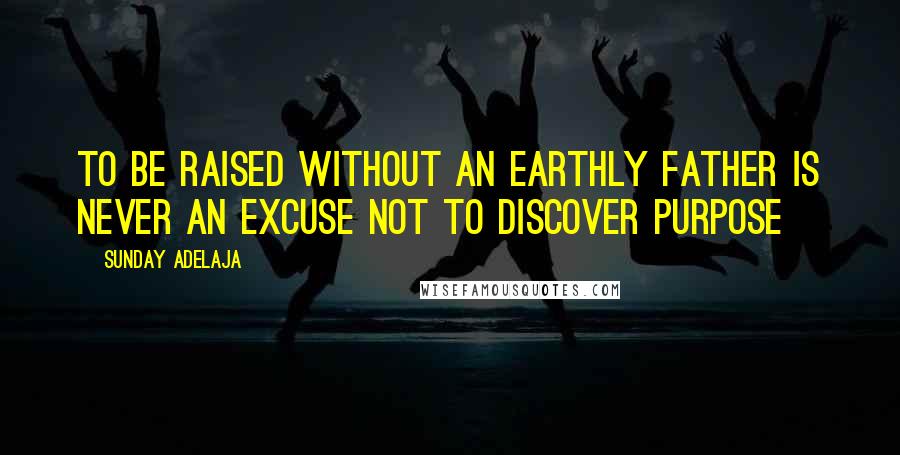 Sunday Adelaja Quotes: To Be Raised Without An Earthly Father Is Never An Excuse Not To Discover Purpose