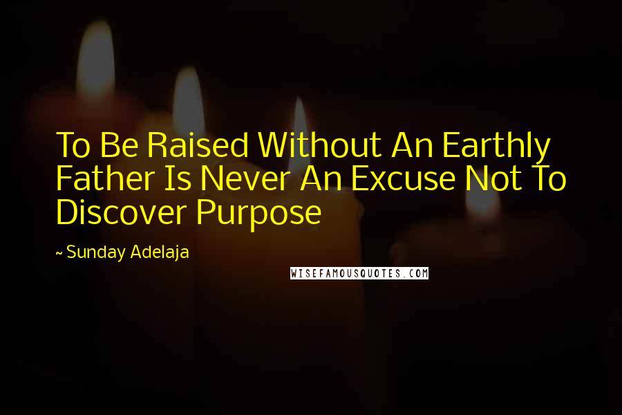 Sunday Adelaja Quotes: To Be Raised Without An Earthly Father Is Never An Excuse Not To Discover Purpose