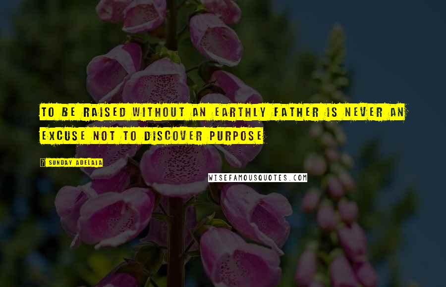 Sunday Adelaja Quotes: To Be Raised Without An Earthly Father Is Never An Excuse Not To Discover Purpose