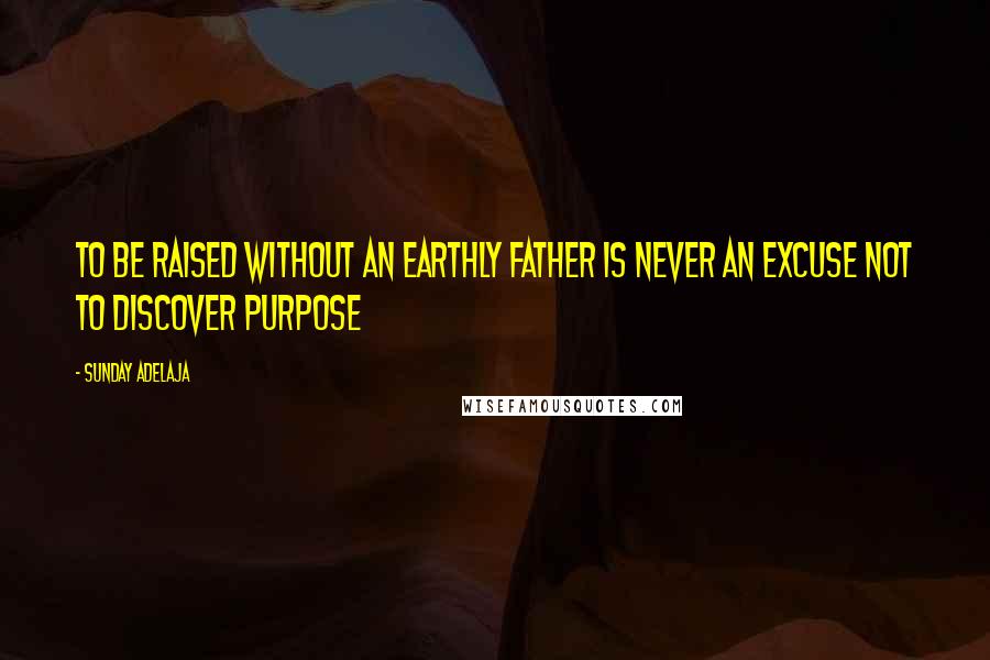 Sunday Adelaja Quotes: To Be Raised Without An Earthly Father Is Never An Excuse Not To Discover Purpose