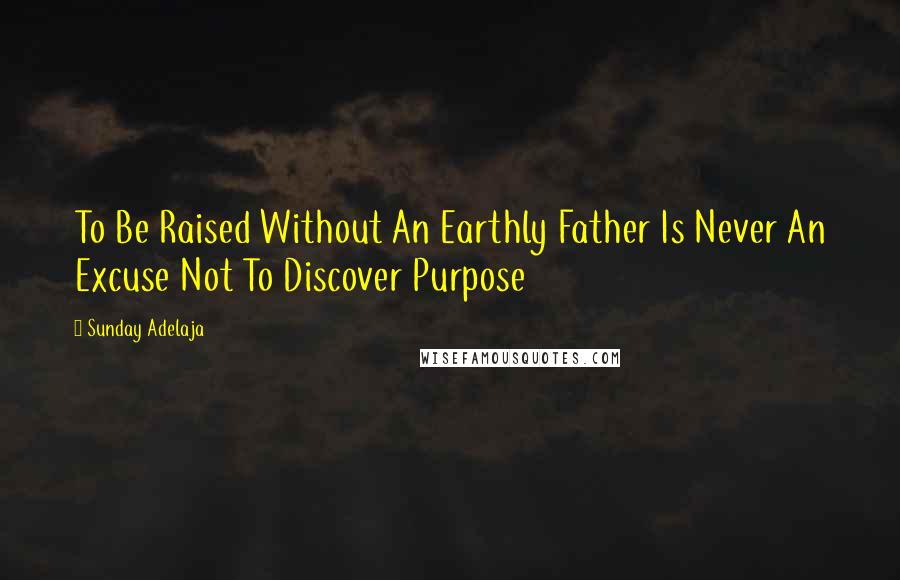 Sunday Adelaja Quotes: To Be Raised Without An Earthly Father Is Never An Excuse Not To Discover Purpose