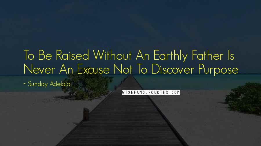 Sunday Adelaja Quotes: To Be Raised Without An Earthly Father Is Never An Excuse Not To Discover Purpose