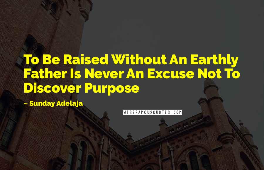 Sunday Adelaja Quotes: To Be Raised Without An Earthly Father Is Never An Excuse Not To Discover Purpose