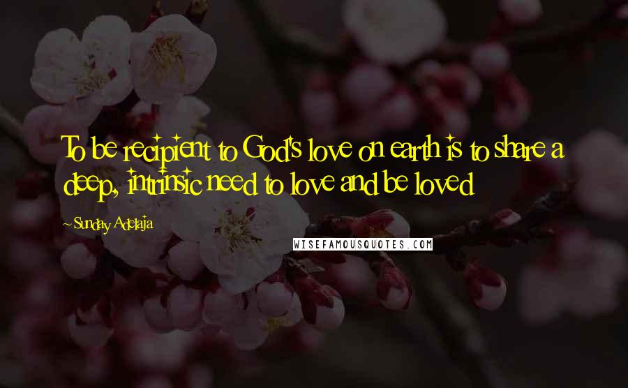 Sunday Adelaja Quotes: To be recipient to God's love on earth is to share a deep, intrinsic need to love and be loved