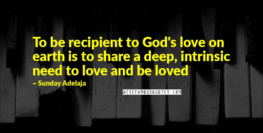 Sunday Adelaja Quotes: To be recipient to God's love on earth is to share a deep, intrinsic need to love and be loved