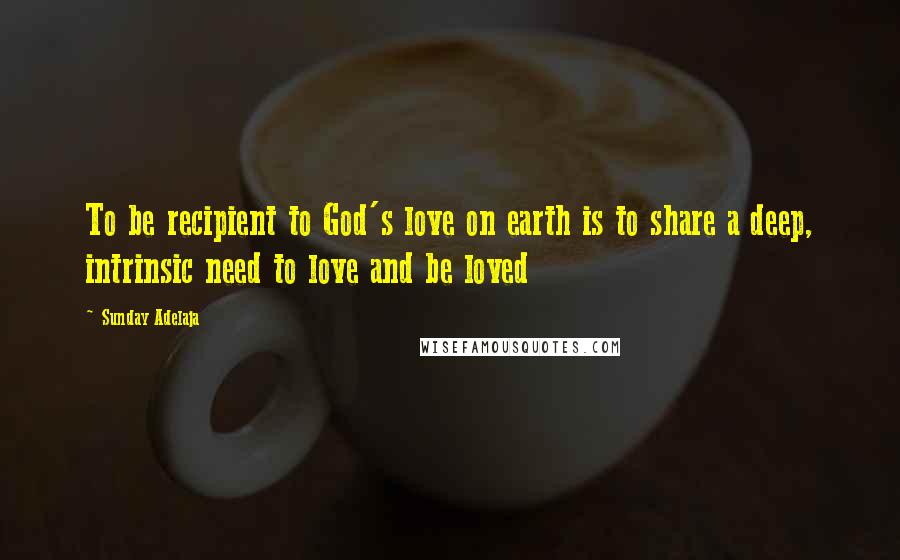 Sunday Adelaja Quotes: To be recipient to God's love on earth is to share a deep, intrinsic need to love and be loved