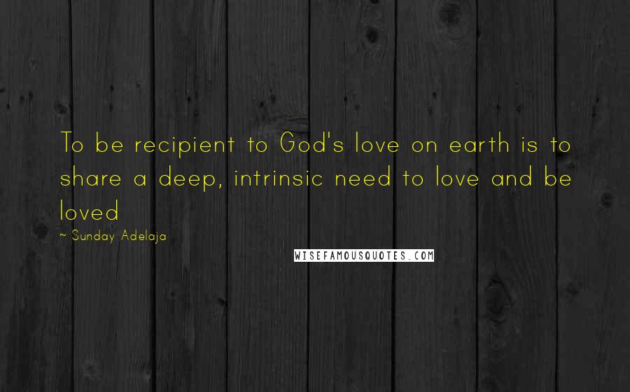 Sunday Adelaja Quotes: To be recipient to God's love on earth is to share a deep, intrinsic need to love and be loved