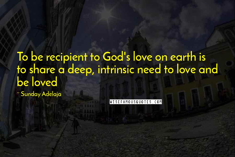 Sunday Adelaja Quotes: To be recipient to God's love on earth is to share a deep, intrinsic need to love and be loved