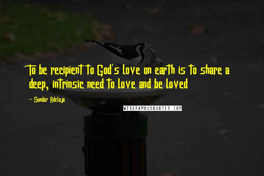 Sunday Adelaja Quotes: To be recipient to God's love on earth is to share a deep, intrinsic need to love and be loved